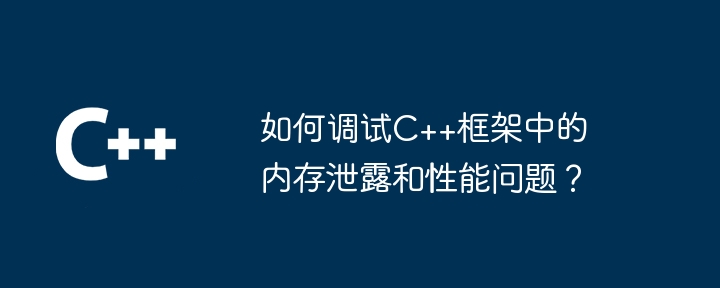 如何调试C++框架中的内存泄露和性能问题？