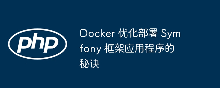 Docker 优化部署 Symfony 框架应用程序的秘诀