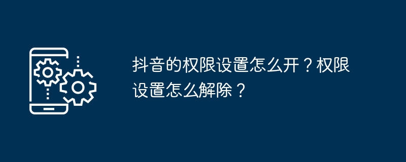 抖音的权限设置怎么开？权限设置怎么解除？