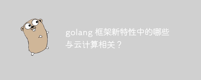 golang 框架新特性中的哪些与云计算相关？