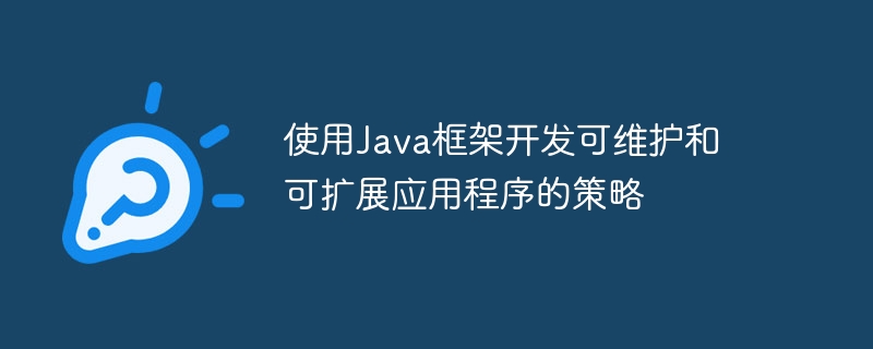 使用Java框架开发可维护和可扩展应用程序的策略