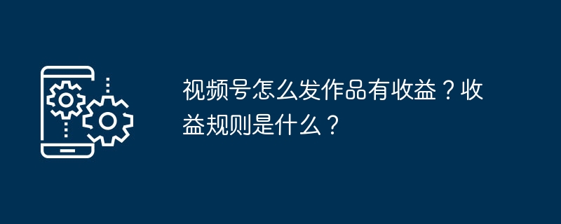 视频号怎么发作品有收益？收益规则是什么？