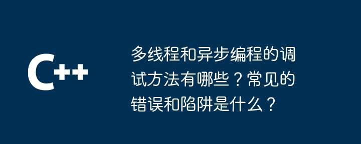 多线程和异步编程的调试方法有哪些？常见的错误和陷阱是什么？