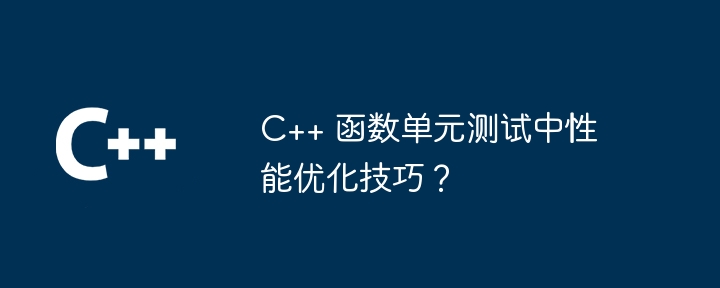 C++ 函数单元测试中性能优化技巧？