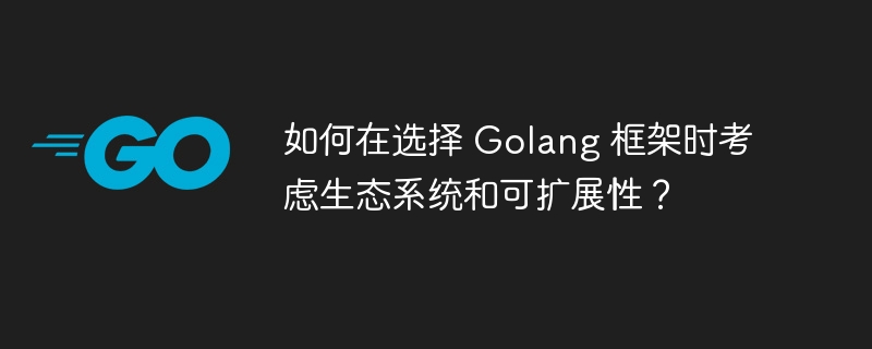 如何在选择 Golang 框架时考虑生态系统和可扩展性？