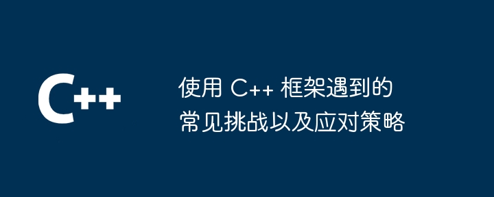 使用 C++ 框架遇到的常见挑战以及应对策略