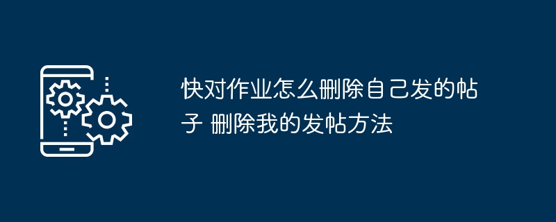 快对作业怎么删除自己发的帖子 删除我的发帖方法