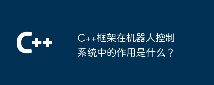 C++框架在机器人控制系统中的作用是什么？