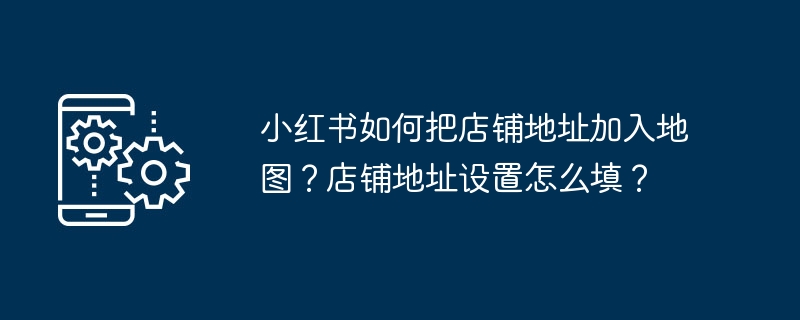 小红书如何把店铺地址加入地图？店铺地址设置怎么填？