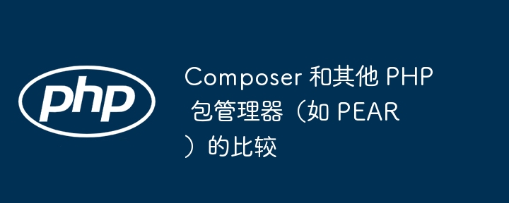 Composer 和其他 PHP 包管理器（如 PEAR）的比较