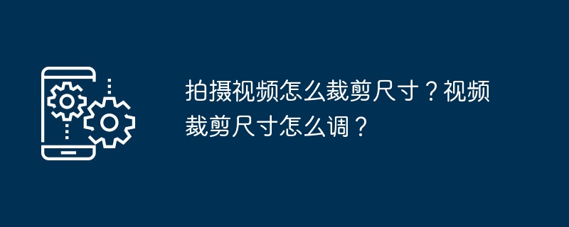 拍摄视频怎么裁剪尺寸？视频裁剪尺寸怎么调？