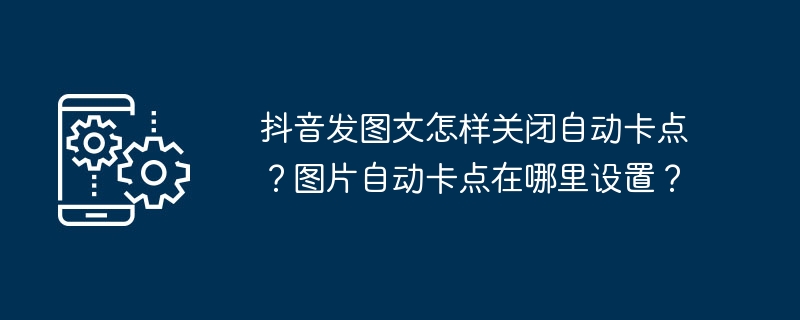 抖音发图文怎样关闭自动卡点？图片自动卡点在哪里设置？