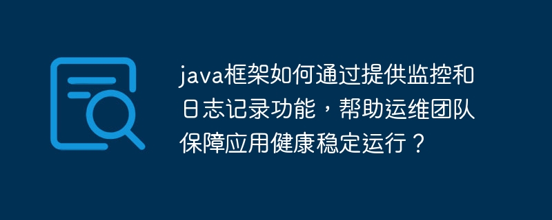 java框架如何通过提供监控和日志记录功能，帮助运维团队保障应用健康稳定运行？