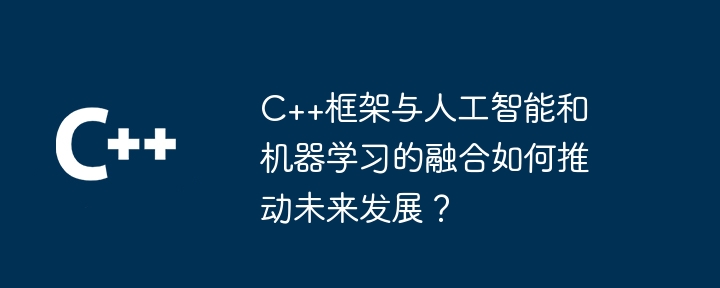 C++框架与人工智能和机器学习的融合如何推动未来发展？