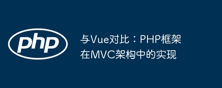 与Vue对比：PHP框架在MVC架构中的实现