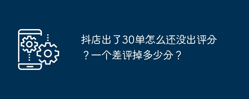 抖店出了30单怎么还没出评分？一个差评掉多少分？