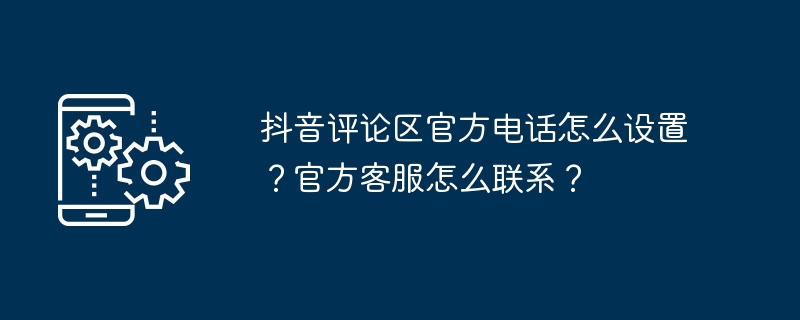 抖音评论区官方电话怎么设置？官方客服怎么联系？