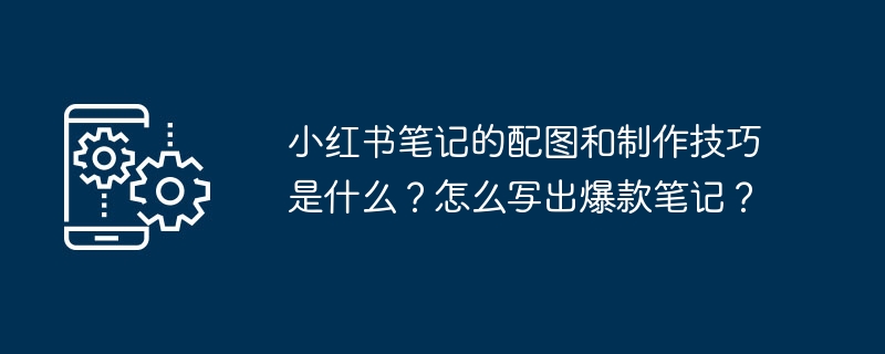 小红书笔记的配图和制作技巧是什么？怎么写出爆款笔记？