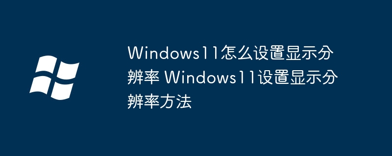 Windows11怎么设置显示分辨率 Windows11设置显示分辨率方法