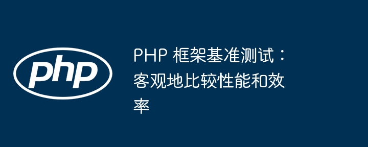 PHP 框架基准测试：客观地比较性能和效率