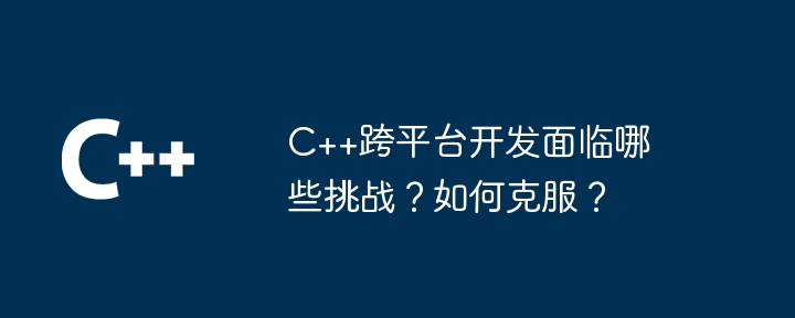 C++跨平台开发面临哪些挑战？如何克服？