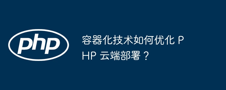 容器化技术如何优化 PHP 云端部署？