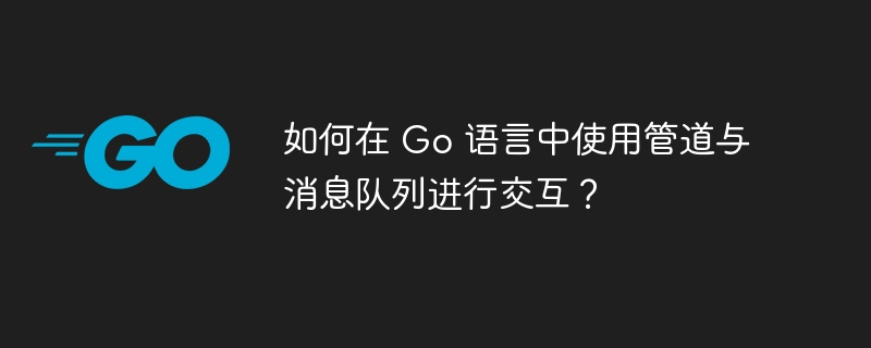 如何在 Go 语言中使用管道与消息队列进行交互？