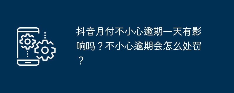 抖音月付不小心逾期一天有影响吗？不小心逾期会怎么处罚？