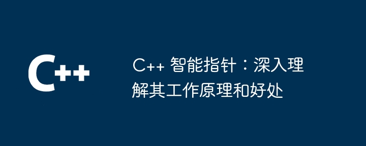 C++ 智能指针：深入理解其工作原理和好处