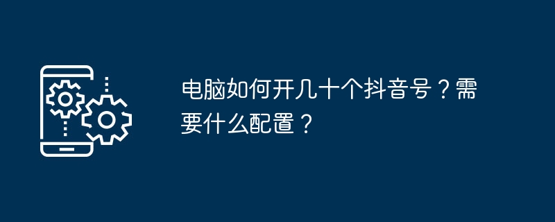 电脑如何开几十个抖音号？需要什么配置？