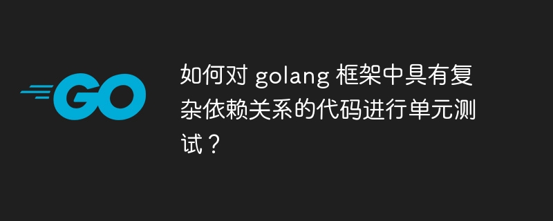 如何对 golang 框架中具有复杂依赖关系的代码进行单元测试？