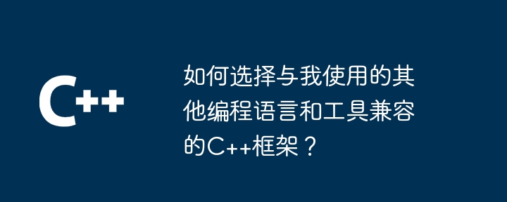 如何选择与我使用的其他编程语言和工具兼容的C++框架？