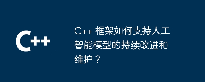 C++ 框架如何支持人工智能模型的持续改进和维护？