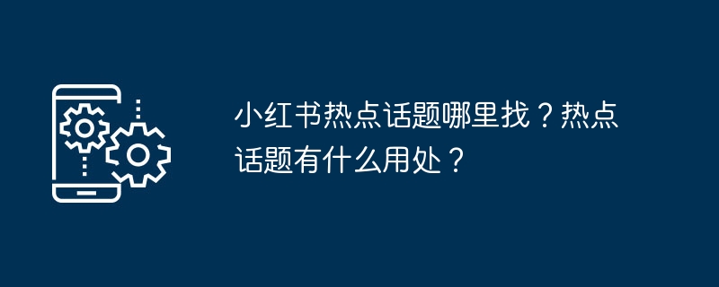 小红书热点话题哪里找？热点话题有什么用处？