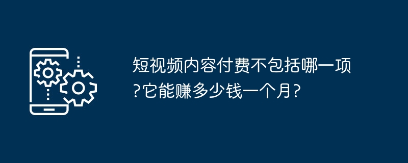 短视频内容付费不包括哪一项?它能赚多少钱一个月?