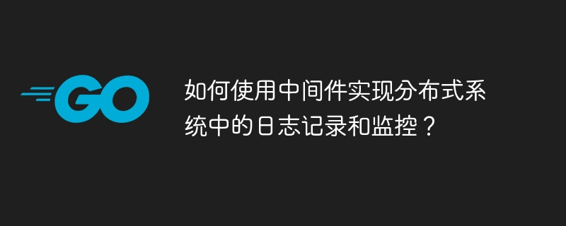 如何使用中间件实现分布式系统中的日志记录和监控？