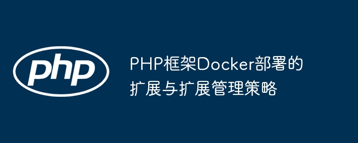 PHP框架Docker部署的扩展与扩展管理策略