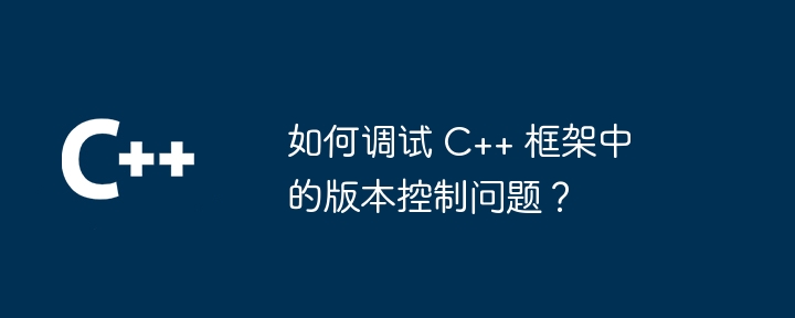 如何调试 C++ 框架中的版本控制问题？