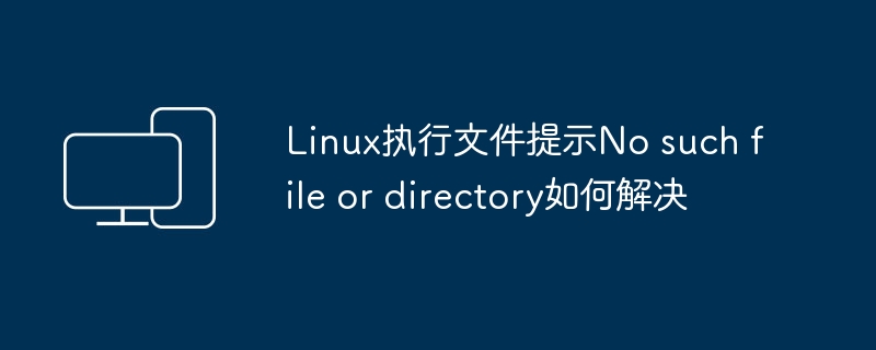 Linux执行文件提示No such file or directory如何解决