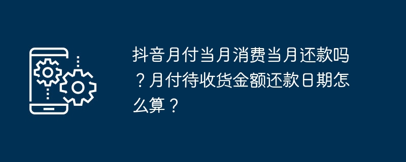 抖音月付当月消费当月还款吗？月付待收货金额还款日期怎么算？