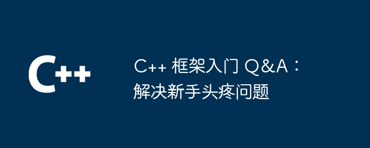 C++ 框架入门 Q&A：解决新手头疼问题