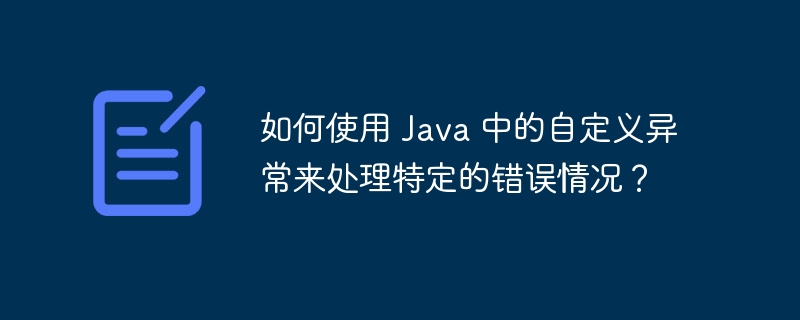 如何使用 Java 中的自定义异常来处理特定的错误情况？