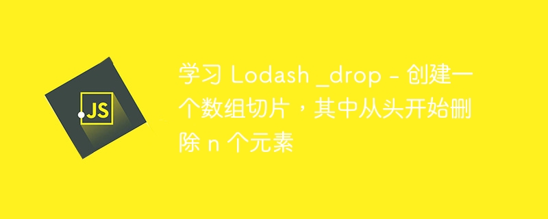 学习 Lodash _drop - 创建一个数组切片，其中从头开始删除 n 个元素