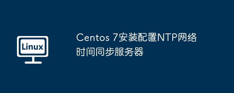 Centos 7安装配置NTP网络时间同步服务器