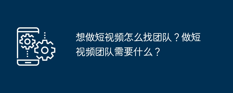 如何招募短视频团队？制作短视频需要怎样的团队？