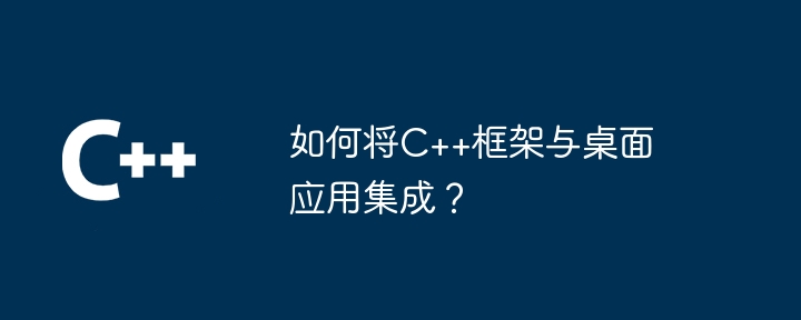 如何将C++框架与桌面应用集成？