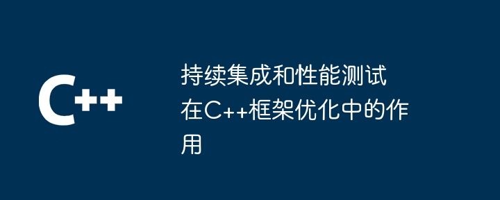 持续集成和性能测试在C++框架优化中的作用