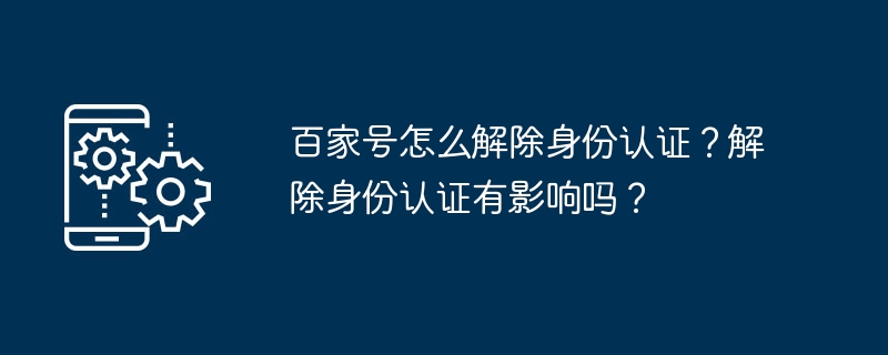 百家号怎么解除身份认证？解除身份认证有影响吗？