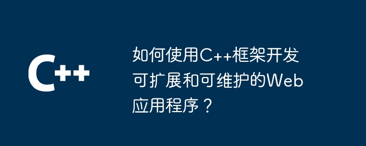 如何使用C++框架开发可扩展和可维护的Web应用程序？