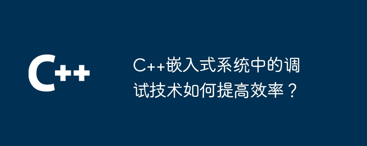 C++嵌入式系统中的调试技术如何提高效率？